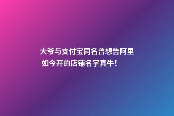 大爷与支付宝同名曾想告阿里 如今开的店铺名字真牛！-第1张-店铺起名-玄机派
